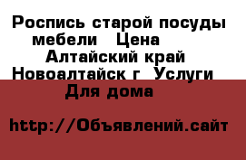 Роспись старой посуды, мебели › Цена ­ 500 - Алтайский край, Новоалтайск г. Услуги » Для дома   